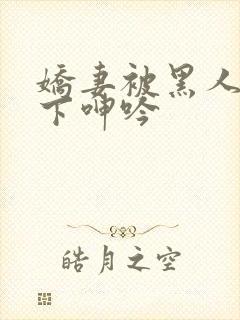 娇妻被黑人杂交下呻吟