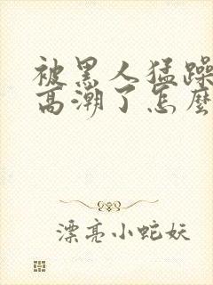 被黑人猛躁4次高潮了怎么办