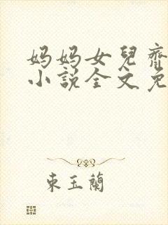 妈妈女儿齐上阵小说全文免费阅读