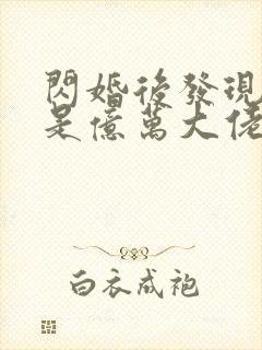 闪婚后发现老公是亿万大佬免费阅读