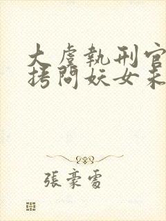 大虞执刑官开局拷问妖女未婚妻免费下载txt