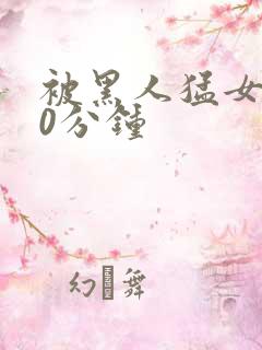 被黑人猛女人30分钟