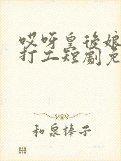 哎呀皇后娘娘来打工短剧免费看第一集