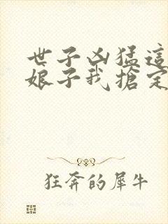 世子凶猛这个小娘子我抢定了完结