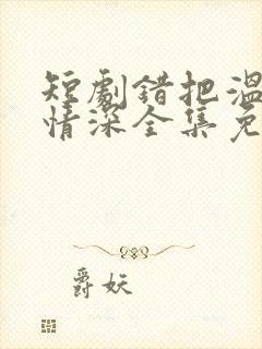 短剧错把温柔当情深全集免费看