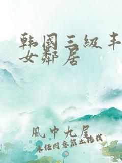 韩国三级丰满的女邻居