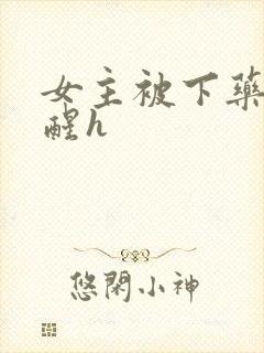 女主被下药被c醒h