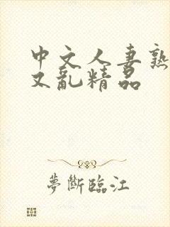 中文人妻熟女乱又乱精品