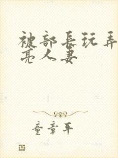 被部长玩弄的漂亮人妻