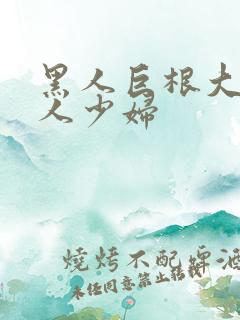 黑人巨根大战白人少妇