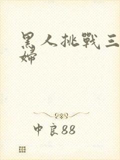 黑人挑战三个少妇