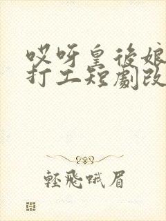 哎呀皇后娘娘来打工短剧改编小说