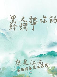 黑人把你的骚b干烂了