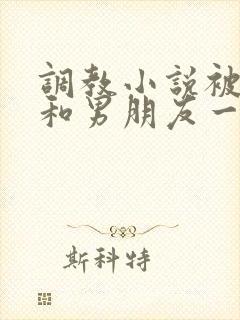 调教小说被哥哥和男朋友一起调教