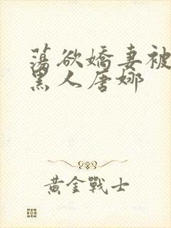 荡欲娇妻被多个黑人唐娜