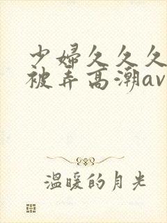 少妇久久久久久被弄高潮av