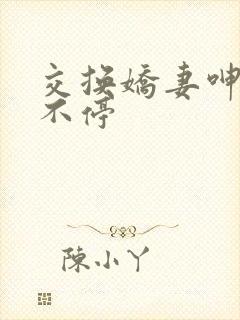 交换娇妻呻吟声不停