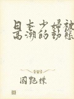 日本少妇被爽到高潮的动态图