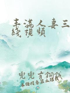 丰满人妻三p在线视频