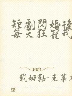 短剧闪婚后大叔每天狂宠我