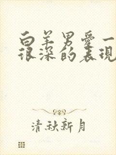 白羊男爱一个人很深的表现有哪些