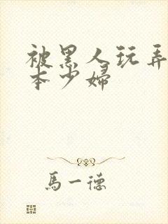 被黑人玩弄的日本少妇