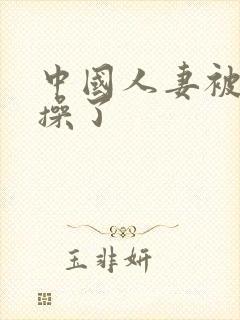 中国人妻被黑人操了