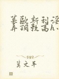 莱欧斯利淫堕玩弄调教高h小说