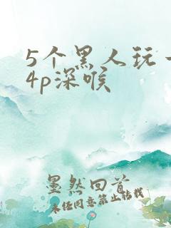 5个黑人玩一女4p深喉