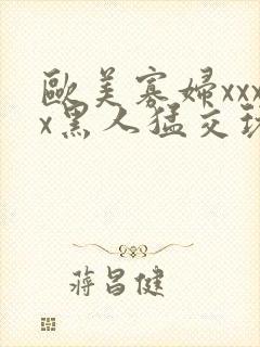 欧美寡妇xxxx黑人猛交玩