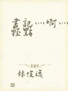 书记灬啊灬啊灬轻点