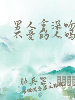 男人会深吻一个不爱的人吗