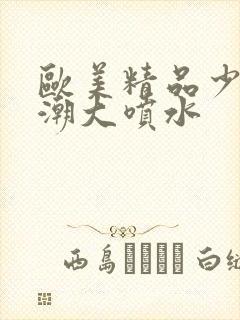 欧美精品少妇高潮大喷水