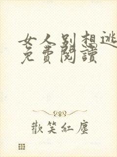 女人别想逃小说免费阅读