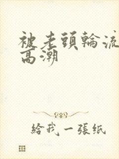 被老头轮流澡到高潮