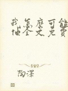 我怎么可能喜欢他全文免费阅读