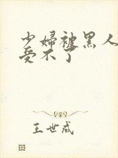 少妇被黑人玩得受不了