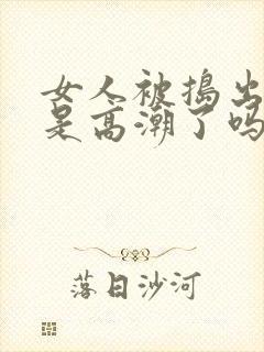 女人被捣出白浆是高潮了吗