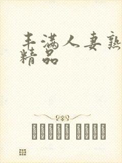 丰满人妻熟妇乱精品