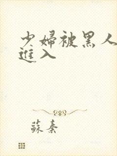 少妇被黑人猛烈进入