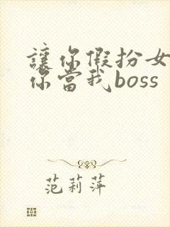 让你假扮女友 你当我boss