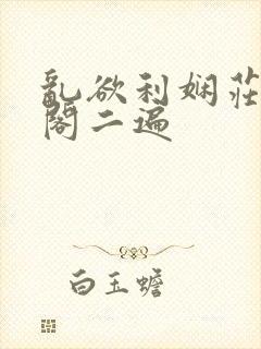乱欲利娴庄笔趣阁二遍