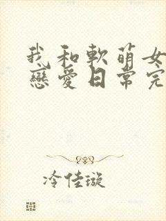 我和软萌女友的恋爱日常完整版