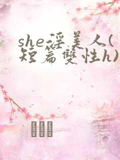 she淫美人(短篇双性h)