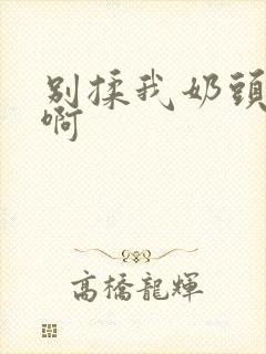 别揉我奶头嗯~啊