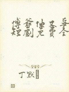 傅爷他又争又抢短剧免费全集