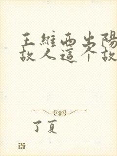 王维西出阳关无故人这个故人是谁