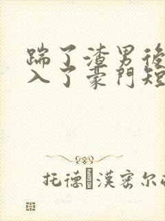 踹了渣男后我嫁入了豪门短剧