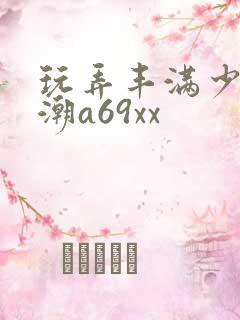 玩弄丰满少妇高潮a69xx