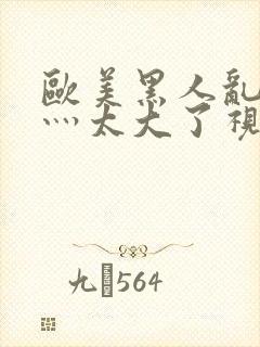 欧美黑人乱大交灬太大了视频